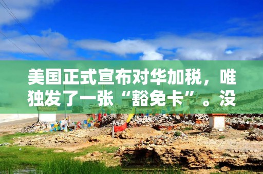 美国正式宣布对华加税，唯独发了一张“豁免卡”。没了中国真不行