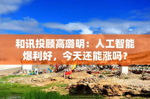 和讯投顾高璐明：人工智能爆利好，今天还能涨吗？