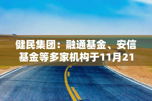 健民集团：融通基金、安信基金等多家机构于11月21日调研我司