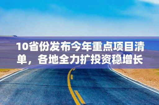 10省份发布今年重点项目清单，各地全力扩投资稳增长