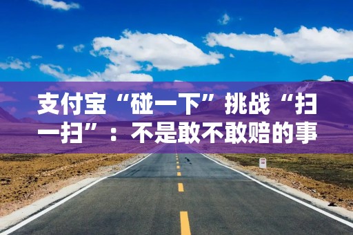 支付宝“碰一下”挑战“扫一扫”：不是敢不敢赔的事