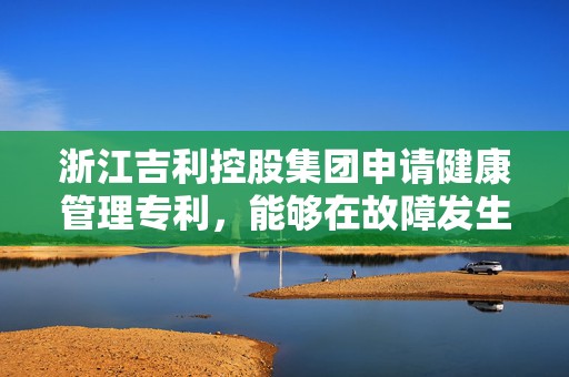 浙江吉利控股集团申请健康管理专利，能够在故障发生前解决潜在故障