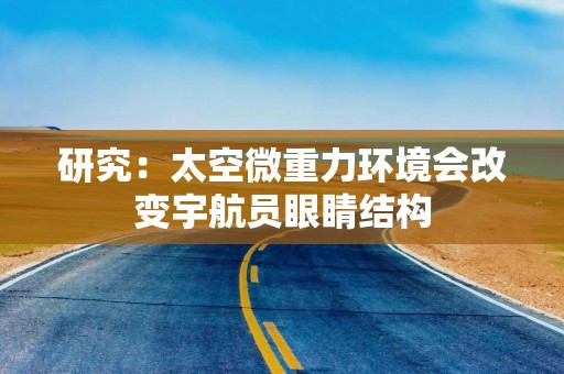 研究：太空微重力环境会改变宇航员眼睛结构