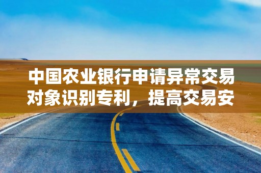 中国农业银行申请异常交易对象识别专利，提高交易安全性