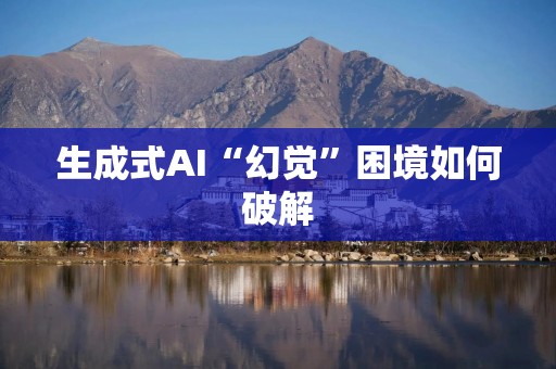 生成式AI“幻觉”困境如何破解