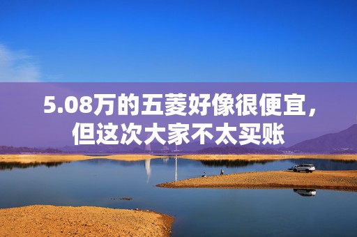 5.08万的五菱好像很便宜，但这次大家不太买账