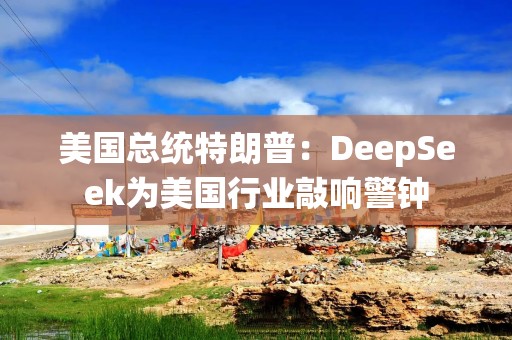 美国总统特朗普：DeepSeek为美国行业敲响警钟
