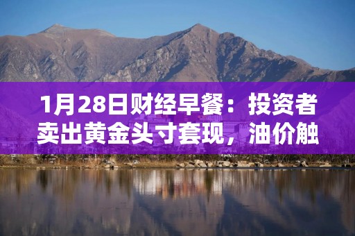 1月28日财经早餐：投资者卖出黄金头寸套现，油价触及两周最低