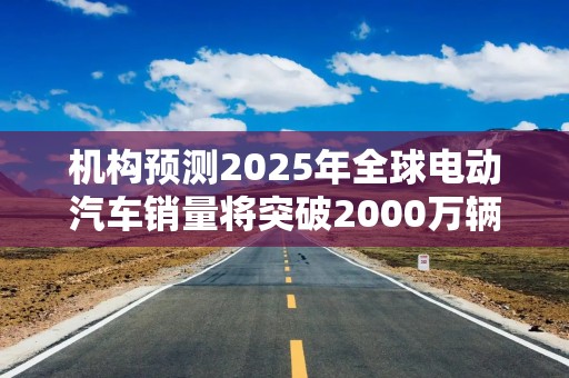 机构预测2025年全球电动汽车销量将突破2000万辆，中国继续主导市场