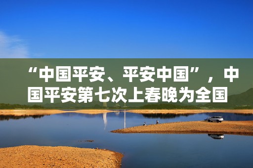 “中国平安、平安中国”，中国平安第七次上春晚为全国人民送祝福！