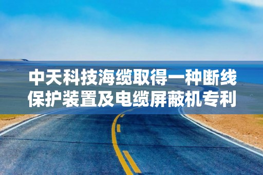 中天科技海缆取得一种断线保护装置及电缆屏蔽机专利，提高电缆的生产效率