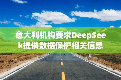 意大利机构要求DeepSeek提供数据保护相关信息