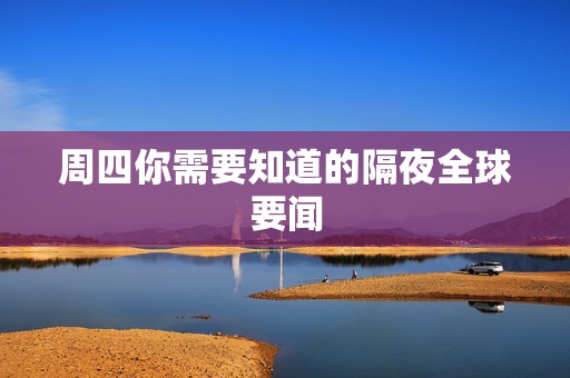 周四你需要知道的隔夜全球要闻