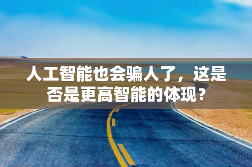 人工智能也会骗人了，这是否是更高智能的体现？