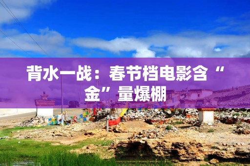 背水一战：春节档电影含“金”量爆棚
