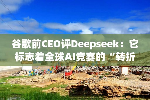 谷歌前CEO评Deepseek：它标志着全球AI竞赛的“转折点”