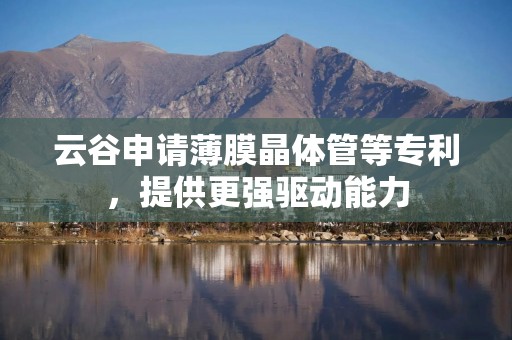 云谷申请薄膜晶体管等专利，提供更强驱动能力