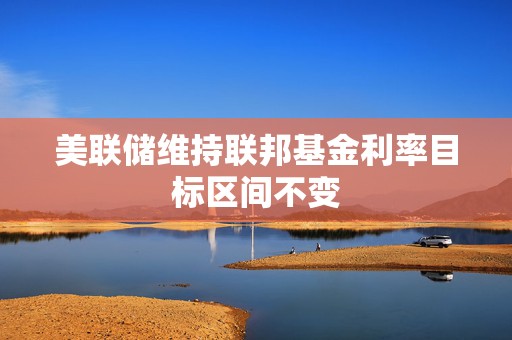 美联储维持联邦基金利率目标区间不变