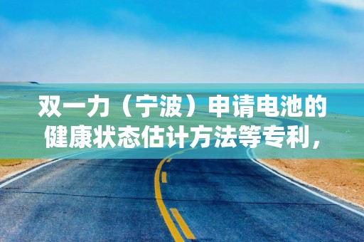 双一力（宁波）申请电池的健康状态估计方法等专利，使储能系统估算出的目标SOH值更准确