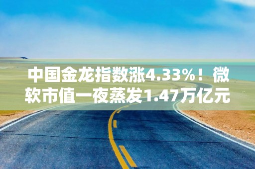 中国金龙指数涨4.33%！微软市值一夜蒸发1.47万亿元，苹果四季度大中华区业绩下滑11%！特朗普宣布重磅消息