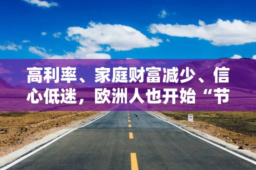 高利率、家庭财富减少、信心低迷，欧洲人也开始“节俭”了