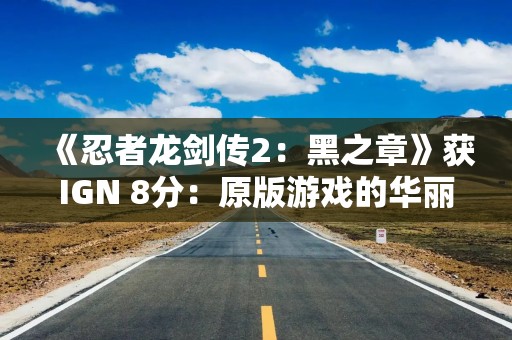 《忍者龙剑传2：黑之章》获IGN 8分：原版游戏的华丽升级