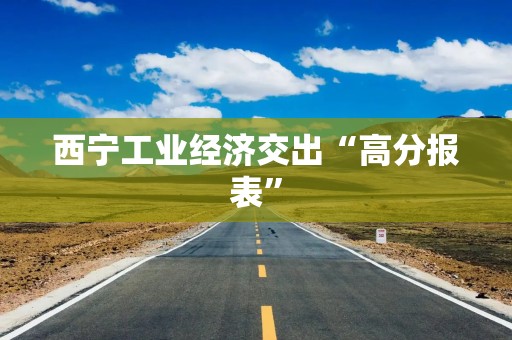 西宁工业经济交出“高分报表”