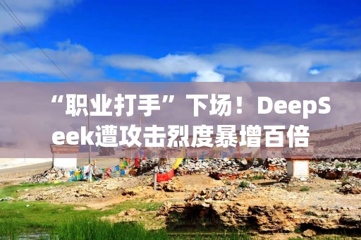 “职业打手”下场！DeepSeek遭攻击烈度暴增百倍