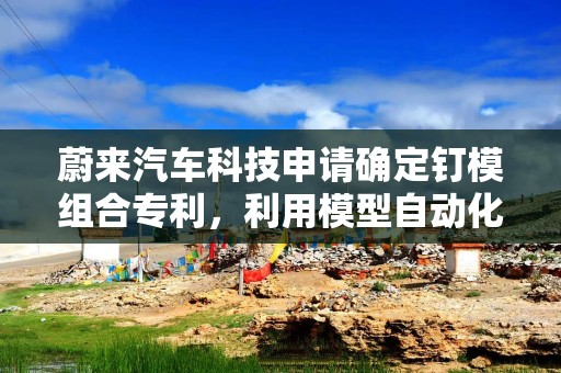 蔚来汽车科技申请确定钉模组合专利，利用模型自动化确定合适钉模组合减少人力成本