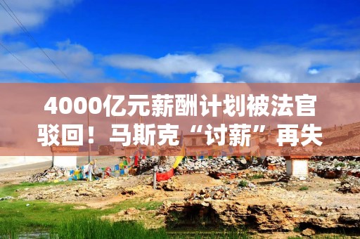 4000亿元薪酬计划被法官驳回！马斯克“讨薪”再失败！特斯拉还要支付25亿元律师费