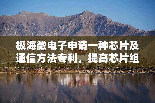 极海微电子申请一种芯片及通信方法专利，提高芯片组件响应速度