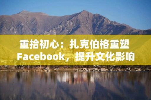 重拾初心：扎克伯格重塑 Facebook，提升文化影响力