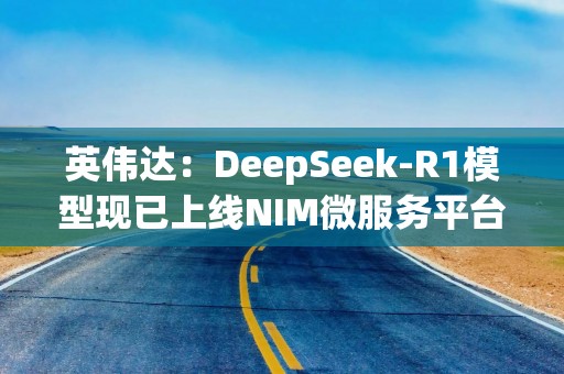 英伟达：DeepSeek-R1模型现已上线NIM微服务平台