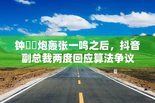 钟睒睒炮轰张一鸣之后，抖音副总裁两度回应算法争议