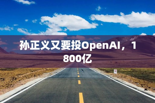 孙正义又要投OpenAI，1800亿
