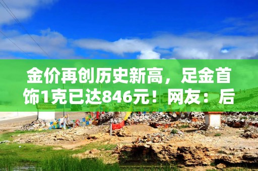 金价再创历史新高，足金首饰1克已达846元！网友：后悔买少了！还会涨吗？专家分析