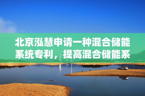 北京泓慧申请一种混合储能系统专利，提高混合储能系统的可靠性、稳定性