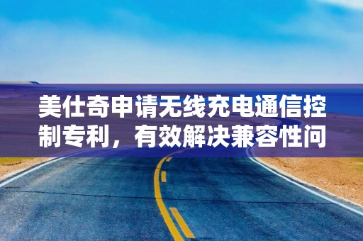 美仕奇申请无线充电通信控制专利，有效解决兼容性问题