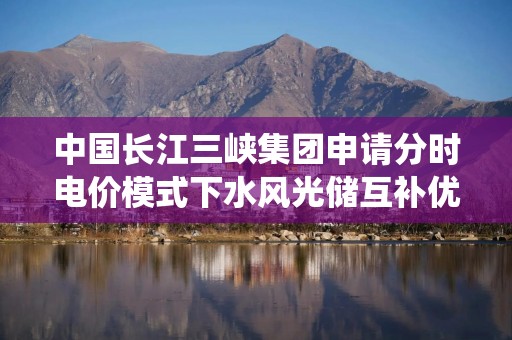 中国长江三峡集团申请分时电价模式下水风光储互补优化调度专利，能够更全面地实现水风光储互补系统的互补优化调度