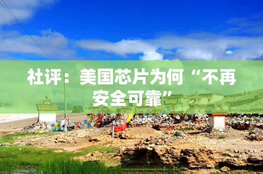 社评：美国芯片为何“不再安全可靠”