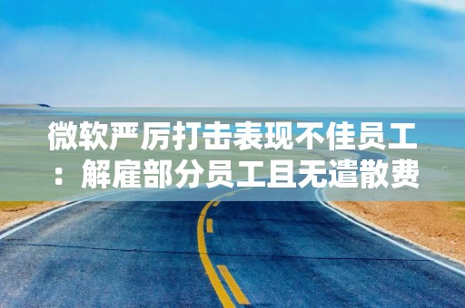 微软严厉打击表现不佳员工：解雇部分员工且无遣散费