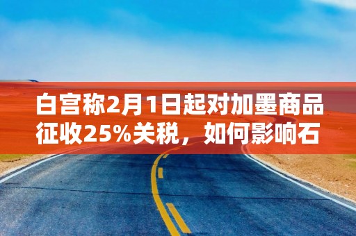 白宫称2月1日起对加墨商品征收25%关税，如何影响石油等大宗产品？
