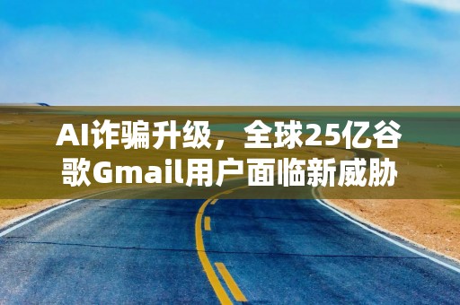 AI诈骗升级，全球25亿谷歌Gmail用户面临新威胁