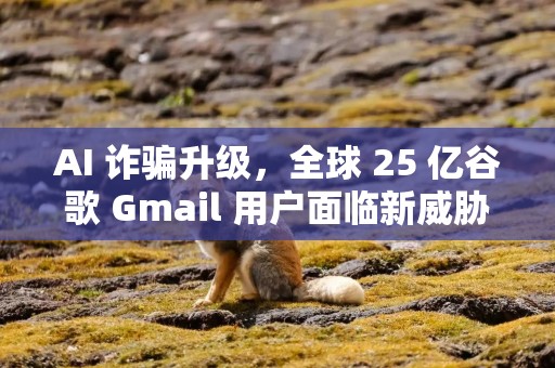 AI 诈骗升级，全球 25 亿谷歌 Gmail 用户面临新威胁