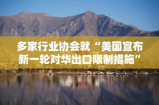 多家行业协会就“美国宣布新一轮对华出口限制措施”发布声明