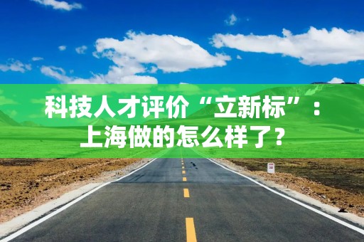 科技人才评价“立新标”：上海做的怎么样了？