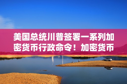美国总统川普签署一系列加密货币行政命令！加密货币正在成为全球主流？