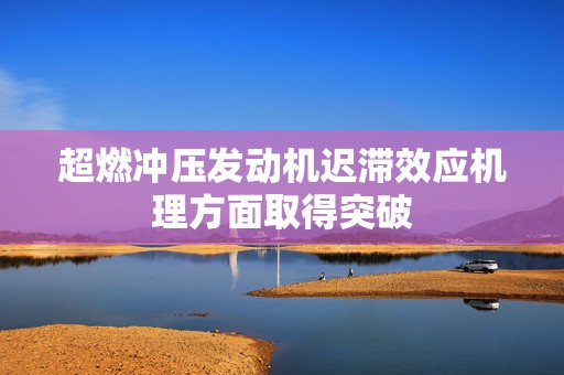 超燃冲压发动机迟滞效应机理方面取得突破