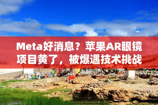 Meta好消息？苹果AR眼镜项目黄了，被爆遇技术挑战、改进表现不佳
