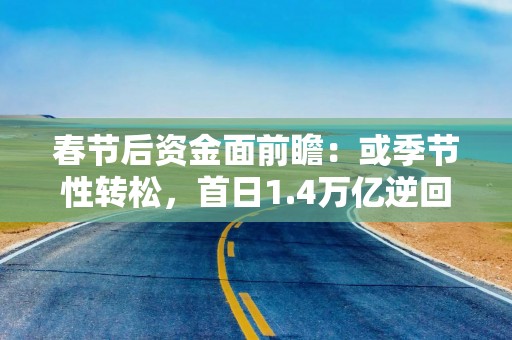 春节后资金面前瞻：或季节性转松，首日1.4万亿逆回购到期